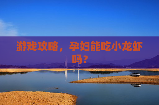 游戏攻略,孕妇能吃小龙虾吗? 游戏攻略,孕妇能吃小龙虾吗?