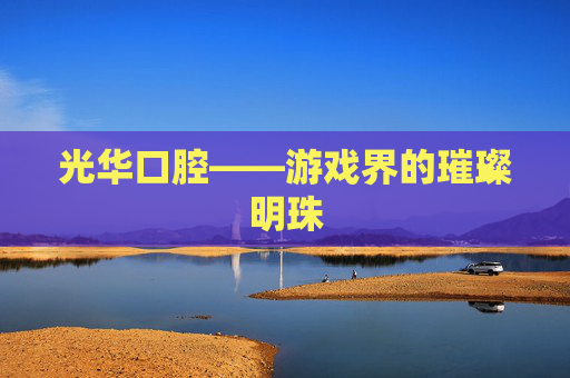 光华口腔——游戏界的璀璨明珠 光华口腔——游戏界的璀璨明珠
