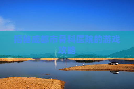 揭秘成都市骨科医院的游戏攻略 揭秘成都市骨科医院的游戏攻略