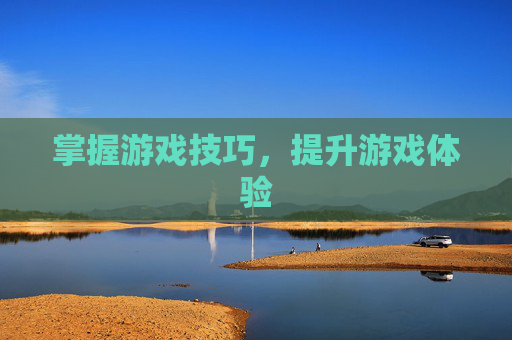 掌握游戏技巧,提升游戏体验 掌握游戏技巧,提升游戏体验