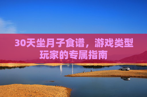 30天坐月子食谱,游戏类型玩家的专属指南 30天坐月子食谱,游戏类型玩家的专属指南