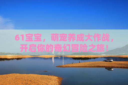 61宝宝,萌宠养成大作战,开启你的奇幻冒险之旅! 61宝宝,萌宠养成大作战,开启你的奇幻冒险之旅!