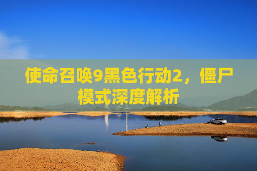 使命召唤9黑色行动2,僵尸模式深度解析 使命召唤9黑色行动2,僵尸模式深度解析