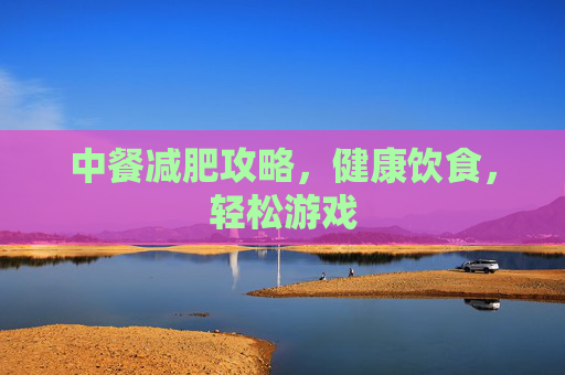 中餐减肥攻略,健康饮食,轻松游戏 中餐减肥攻略,健康饮食,轻松游戏