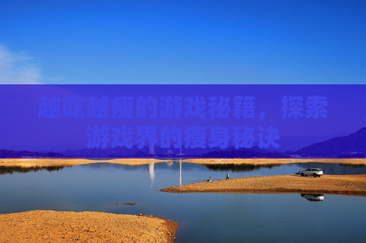 越吃越瘦的游戏秘籍，探索游戏界的瘦身秘诀