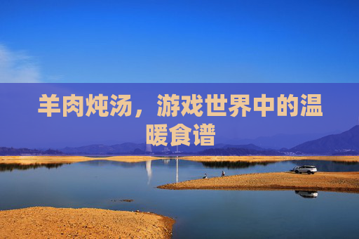 羊肉炖汤,游戏世界中的温暖食谱 羊肉炖汤,游戏世界中的温暖食谱