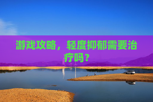 游戏攻略，轻度抑郁需要治疗吗？