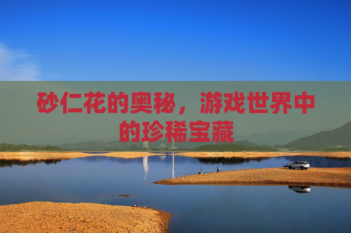 砂仁花的奥秘,游戏世界中的珍稀宝藏 砂仁花的奥秘,游戏世界中的珍稀宝藏