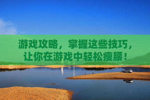 游戏攻略,掌握这些技巧,让你在游戏中轻松瘦腰! 游戏攻略,掌握这些技巧,让你在游戏中轻松瘦腰!