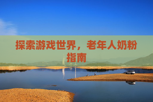 探索游戏世界,老年人奶粉指南 探索游戏世界,老年人奶粉指南