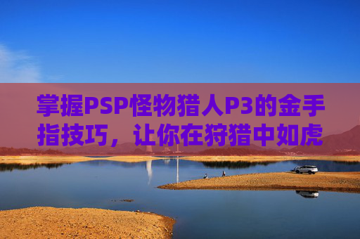 掌握PSP怪物猎人P3的金手指技巧,让你在狩猎中如虎添翼 掌握PSP怪物猎人P3的金手指技巧,让你在狩猎中如虎添翼