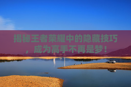 揭秘王者荣耀中的隐藏技巧,成为高手不再是梦! 揭秘王者荣耀中的隐藏技巧,成为高手不再是梦!