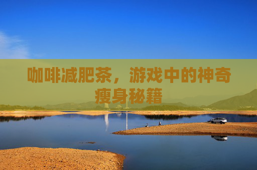 咖啡减肥茶,游戏中的神奇瘦身秘籍 咖啡减肥茶,游戏中的神奇瘦身秘籍