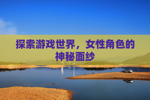 探索游戏世界,女性角色的神秘面纱 探索游戏世界,女性角色的神秘面纱