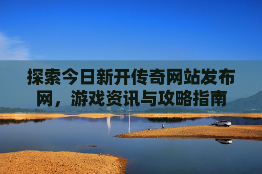探索今日新开传奇网站发布网,游戏资讯与攻略指南 探索今日新开传奇网站发布网,游戏资讯与攻略指南