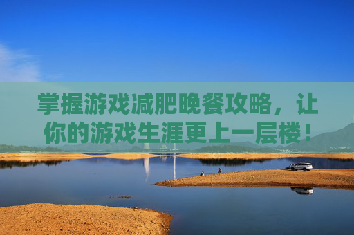 掌握游戏减肥晚餐攻略,让你的游戏生涯更上一层楼! 掌握游戏减肥晚餐攻略,让你的游戏生涯更上一层楼!