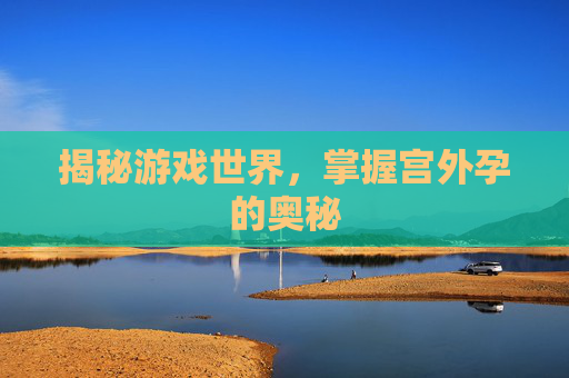 揭秘游戏世界,掌握宫外孕的奥秘 揭秘游戏世界,掌握宫外孕的奥秘