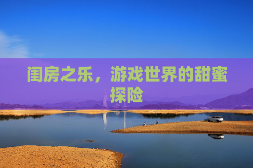 闺房之乐,游戏世界的甜蜜探险 闺房之乐,游戏世界的甜蜜探险
