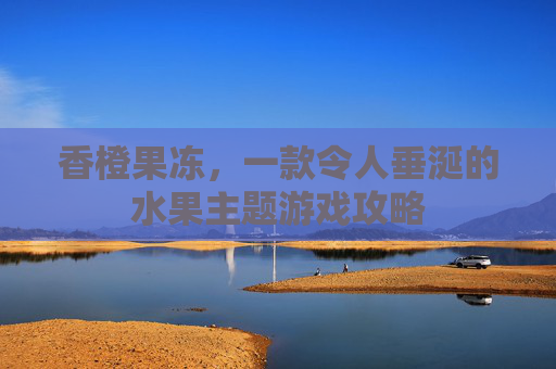 香橙果冻,一款令人垂涎的水果主题游戏攻略 香橙果冻,一款令人垂涎的水果主题游戏攻略