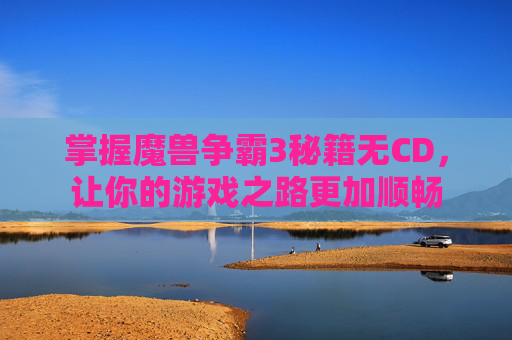 掌握魔兽争霸3秘籍无CD,让你的游戏之路更加顺畅 掌握魔兽争霸3秘籍无CD,让你的游戏之路更加顺畅