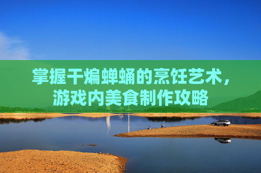 掌握干煸蝉蛹的烹饪艺术,游戏内美食制作攻略 掌握干煸蝉蛹的烹饪艺术,游戏内美食制作攻略
