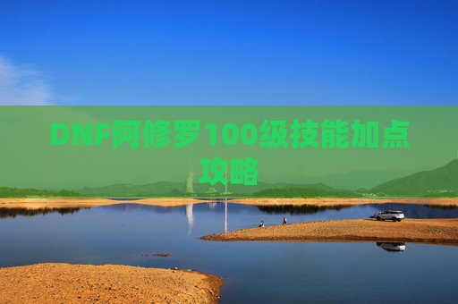 DNF阿修罗100级技能加点攻略 DNF阿修罗100级技能加点攻略