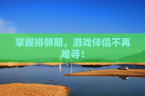 掌握排卵期,游戏伴侣不再难寻! 掌握排卵期,游戏伴侣不再难寻!