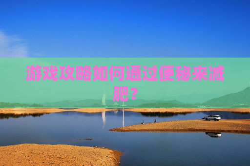 游戏攻略如何通过便秘来减肥? 游戏攻略如何通过便秘来减肥?