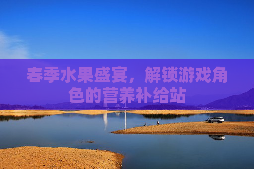 春季水果盛宴，解锁游戏角色的营养补给站