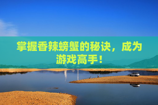 掌握香辣螃蟹的秘诀,成为游戏高手! 掌握香辣螃蟹的秘诀,成为游戏高手!