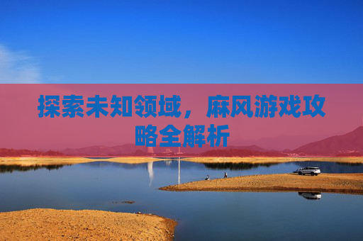 探索未知领域,麻风游戏攻略全解析 探索未知领域,麻风游戏攻略全解析