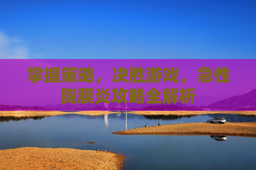 掌握策略,决胜游戏,急性胸膜炎攻略全解析 掌握策略,决胜游戏,急性胸膜炎攻略全解析