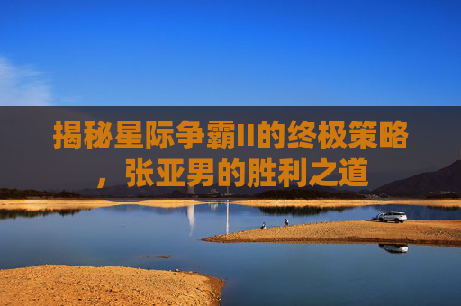 揭秘星际争霸II的终极策略,张亚男的胜利之道 揭秘星际争霸II的终极策略,张亚男的胜利之道