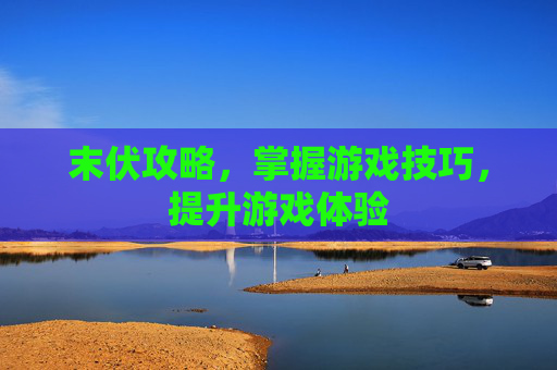 末伏攻略，掌握游戏技巧，提升游戏体验