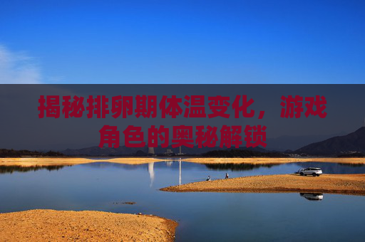 揭秘排卵期体温变化,游戏角色的奥秘解锁 揭秘排卵期体温变化,游戏角色的奥秘解锁