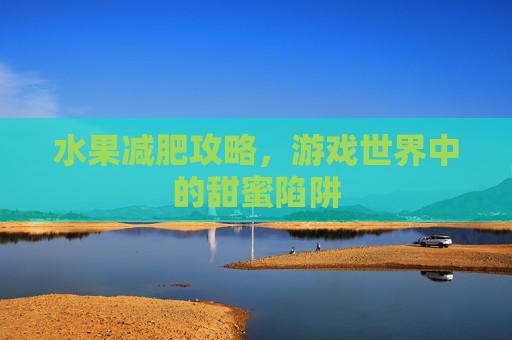 水果减肥攻略,游戏世界中的甜蜜陷阱 水果减肥攻略,游戏世界中的甜蜜陷阱