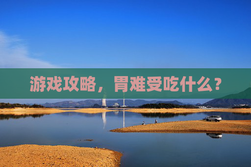 游戏攻略,胃难受吃什么? 游戏攻略,胃难受吃什么?