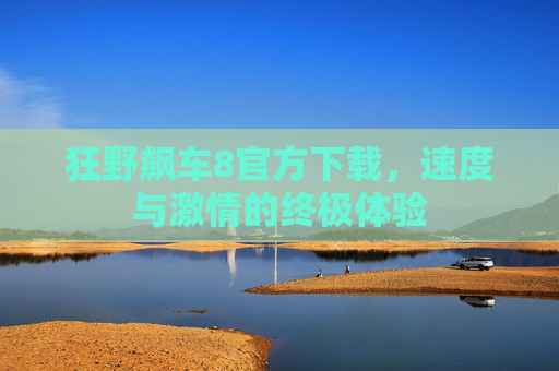 狂野飙车8官方下载,速度与激情的终极体验 狂野飙车8官方下载,速度与激情的终极体验