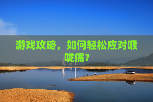 游戏攻略,如何轻松应对喉咙痛? 游戏攻略,如何轻松应对喉咙痛?