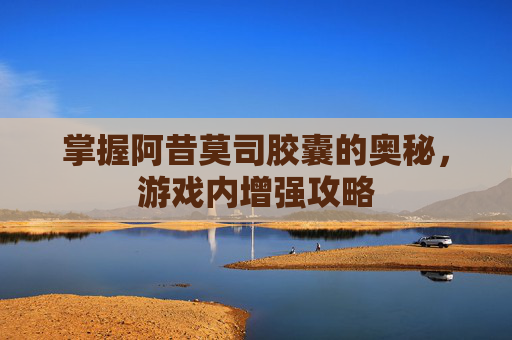 掌握阿昔莫司胶囊的奥秘,游戏内增强攻略 掌握阿昔莫司胶囊的奥秘,游戏内增强攻略