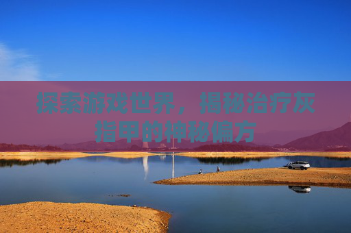探索游戏世界,揭秘治疗灰指甲的神秘偏方 探索游戏世界,揭秘治疗灰指甲的神秘偏方