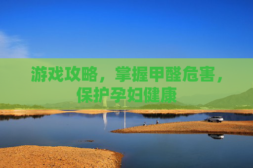 游戏攻略,掌握甲醛危害,保护孕妇健康 游戏攻略,掌握甲醛危害,保护孕妇健康