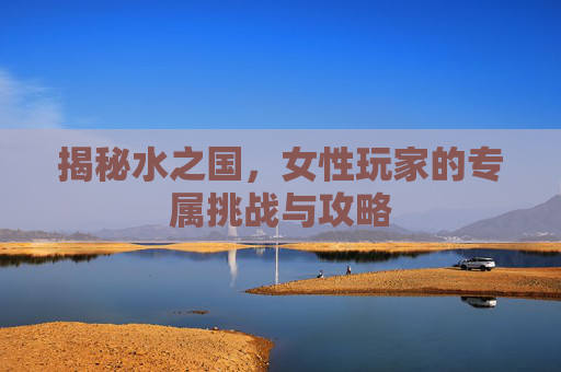 揭秘水之国,女性玩家的专属挑战与攻略 揭秘水之国,女性玩家的专属挑战与攻略