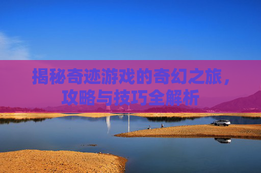 揭秘奇迹游戏的奇幻之旅,攻略与技巧全解析 揭秘奇迹游戏的奇幻之旅,攻略与技巧全解析