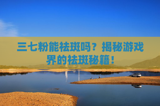 三七粉能祛斑吗?揭秘游戏界的祛斑秘籍! 三七粉能祛斑吗?揭秘游戏界的祛斑秘籍!