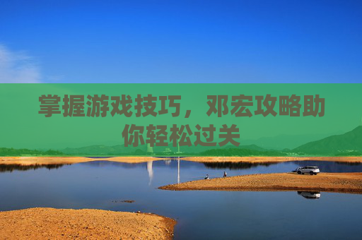 掌握游戏技巧,邓宏攻略助你轻松过关 掌握游戏技巧,邓宏攻略助你轻松过关