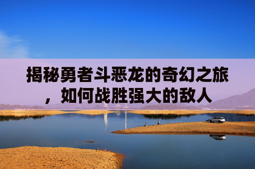 揭秘勇者斗恶龙的奇幻之旅,如何战胜强大的敌人 揭秘勇者斗恶龙的奇幻之旅,如何战胜强大的敌人