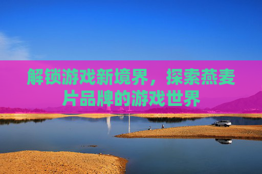 解锁游戏新境界,探索燕麦片品牌的游戏世界 解锁游戏新境界,探索燕麦片品牌的游戏世界