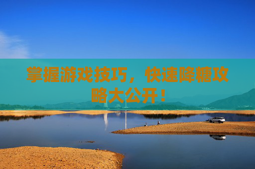掌握游戏技巧,快速降糖攻略大公开! 掌握游戏技巧,快速降糖攻略大公开!
