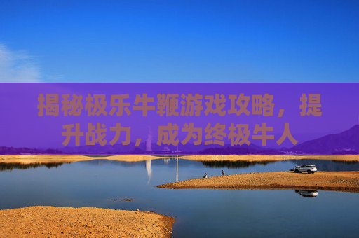 揭秘极乐牛鞭游戏攻略,提升战力,成为终极牛人 揭秘极乐牛鞭游戏攻略,提升战力,成为终极牛人